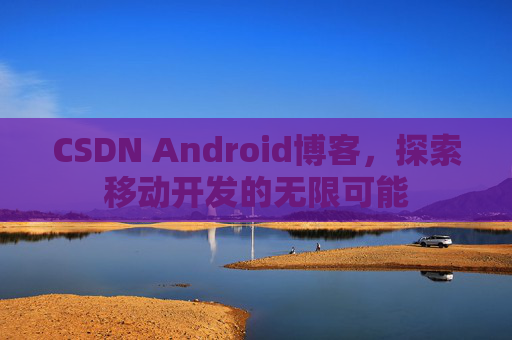 CSDN Android博客，探索移动开发的无限可能